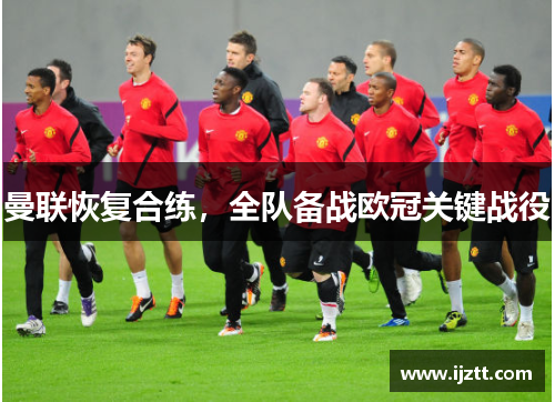 曼联恢复合练，全队备战欧冠关键战役