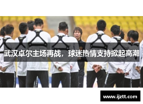 武汉卓尔主场再战，球迷热情支持掀起高潮