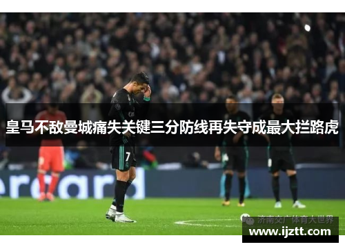 皇马不敌曼城痛失关键三分防线再失守成最大拦路虎