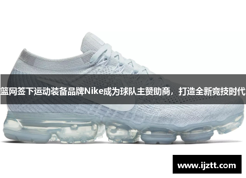 篮网签下运动装备品牌Nike成为球队主赞助商，打造全新竞技时代