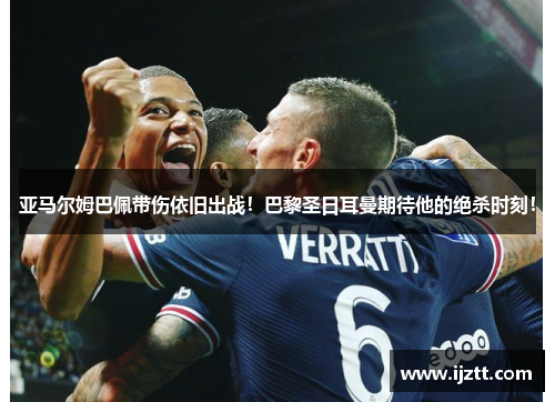 亚马尔姆巴佩带伤依旧出战！巴黎圣日耳曼期待他的绝杀时刻！
