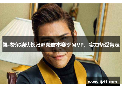 凯-费尔德队长张鹏荣膺本赛季MVP，实力备受肯定