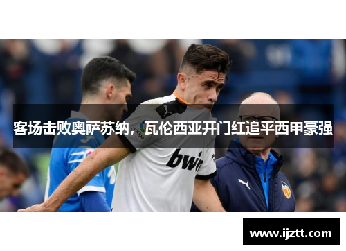 客场击败奥萨苏纳，瓦伦西亚开门红追平西甲豪强