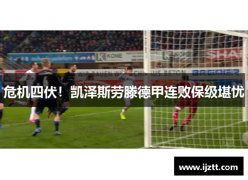 危机四伏！凯泽斯劳滕德甲连败保级堪忧