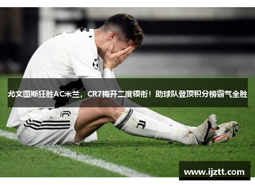 尤文图斯狂胜AC米兰，CR7梅开二度领衔！助球队登顶积分榜霸气全胜