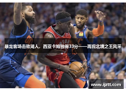 暴龙客场击败湖人，西亚卡姆独得33分——再现北境之王风采