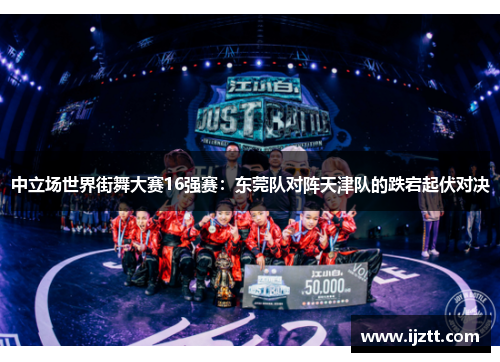 中立场世界街舞大赛16强赛：东莞队对阵天津队的跌宕起伏对决