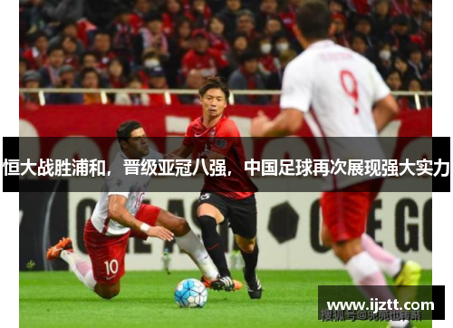 恒大战胜浦和，晋级亚冠八强，中国足球再次展现强大实力