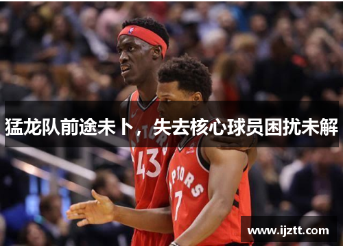 猛龙队前途未卜，失去核心球员困扰未解