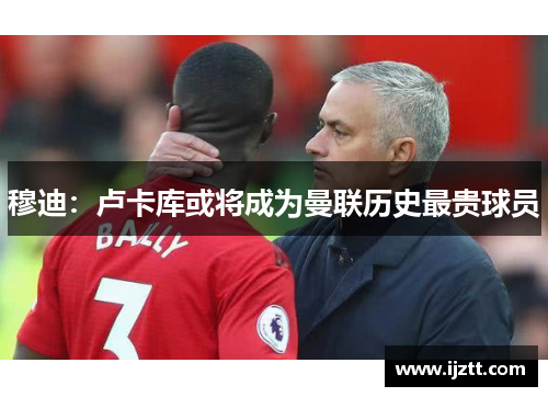 穆迪：卢卡库或将成为曼联历史最贵球员