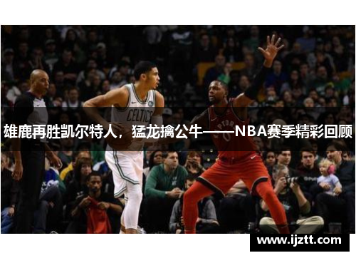 雄鹿再胜凯尔特人，猛龙擒公牛——NBA赛季精彩回顾