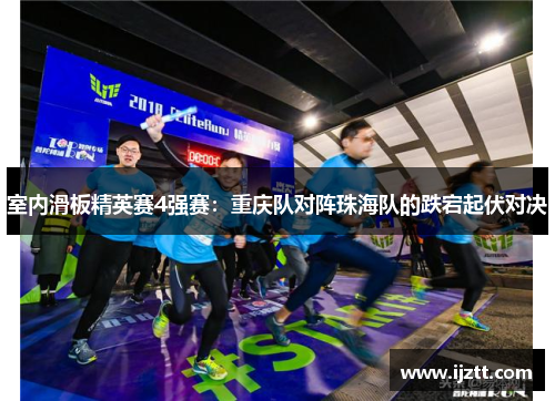 室内滑板精英赛4强赛：重庆队对阵珠海队的跌宕起伏对决