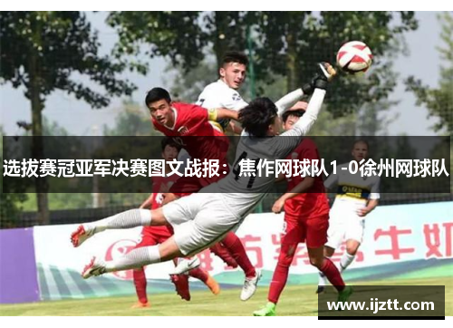 选拔赛冠亚军决赛图文战报：焦作网球队1-0徐州网球队